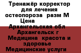 Тренажёр-корректор для лечения остеопороза, разм М › Цена ­ 24 000 - Архангельская обл., Архангельск г. Медицина, красота и здоровье » Медицинские услуги   
